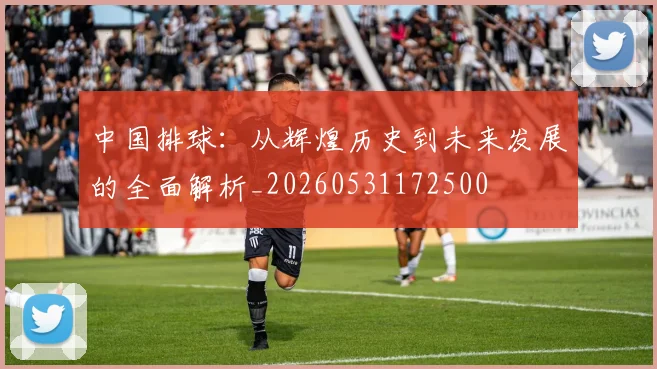 中国排球：从辉煌历史到未来发展的全面解析_20260531172500