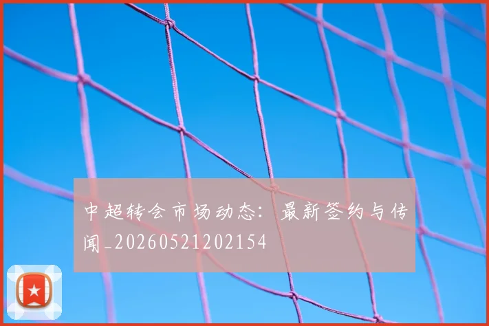中超转会市场动态:最新签约与传闻_20260521202154