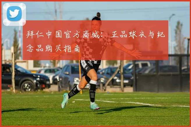 拜仁中国官方商城：正品球衣与纪念品购买指南