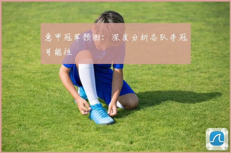 意甲冠军预测:深度分析各队夺冠可能性