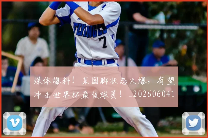 媒体爆料!某国脚状态火爆,有望冲击世界杯最佳球员!_20260604144651_20260707143641