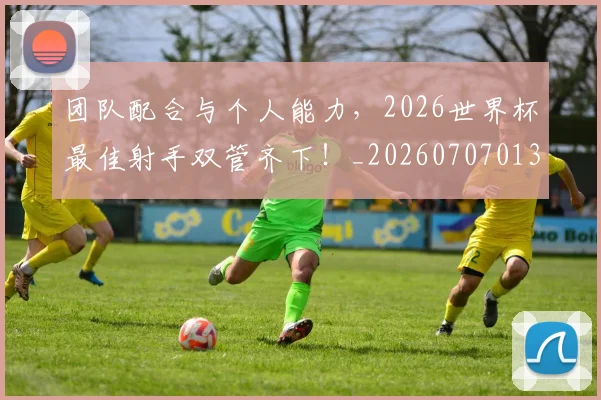 团队配合与个人能力，2026世界杯最佳射手双管齐下！_20260707013255