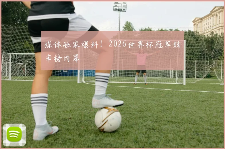 媒体独家爆料!2026世界杯冠军赔率榜内幕