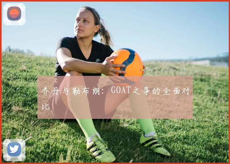 乔丹与勒布朗：GOAT之争的全面对比