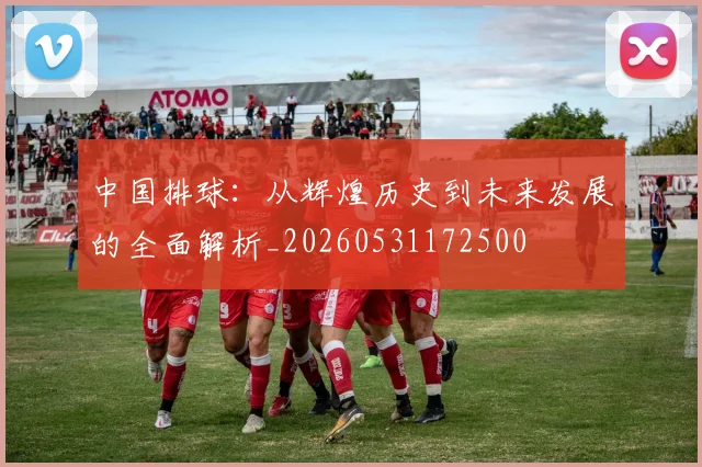 中国排球：从辉煌历史到未来发展的全面解析_20260531172500