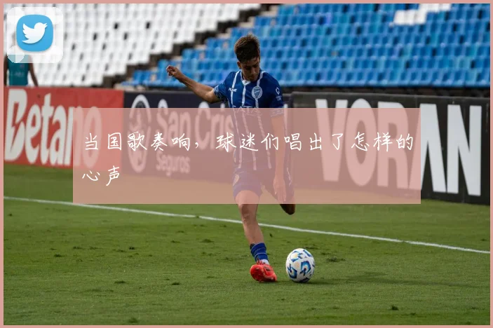 当国歌奏响，球迷们唱出了怎样的心声