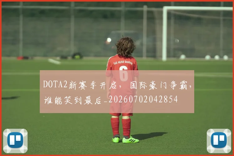 DOTA2新赛季开启,国际豪门争霸,谁能笑到最后_20260702042854