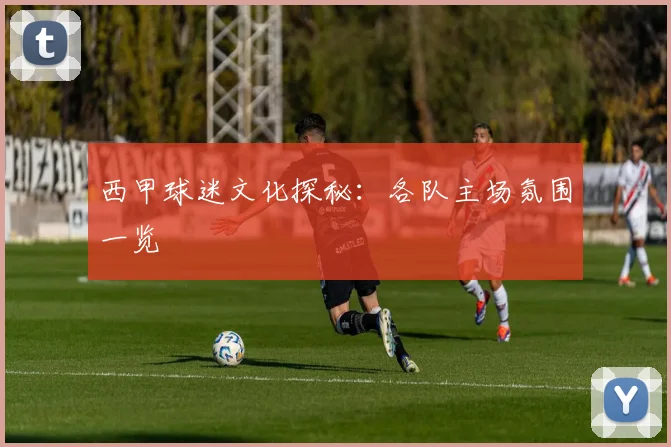 西甲球迷文化探秘：各队主场氛围一览