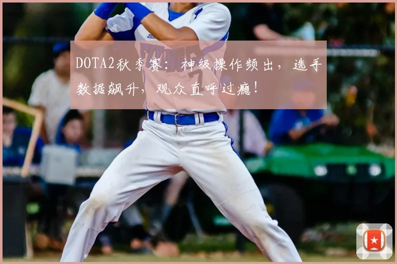 DOTA2秋季赛：神级操作频出，选手数据飙升，观众直呼过瘾！
