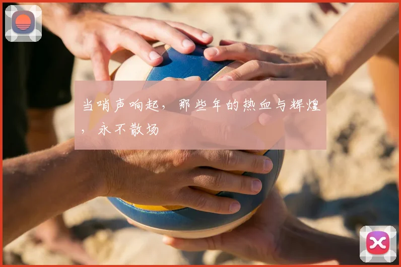 当哨声响起，那些年的热血与辉煌，永不散场