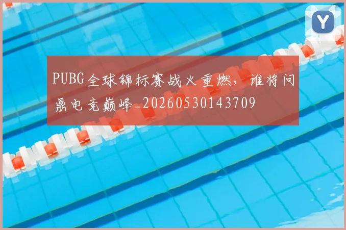 PUBG全球锦标赛战火重燃,谁将问鼎电竞巅峰_20260530143709