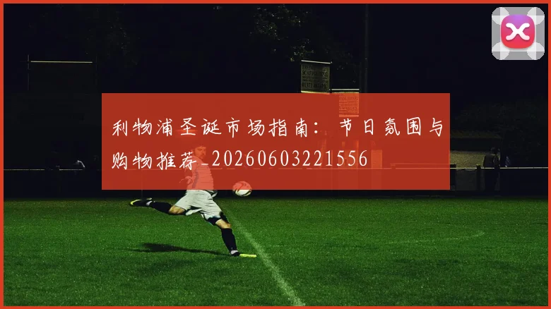 利物浦圣诞市场指南：节日氛围与购物推荐_20260603221556