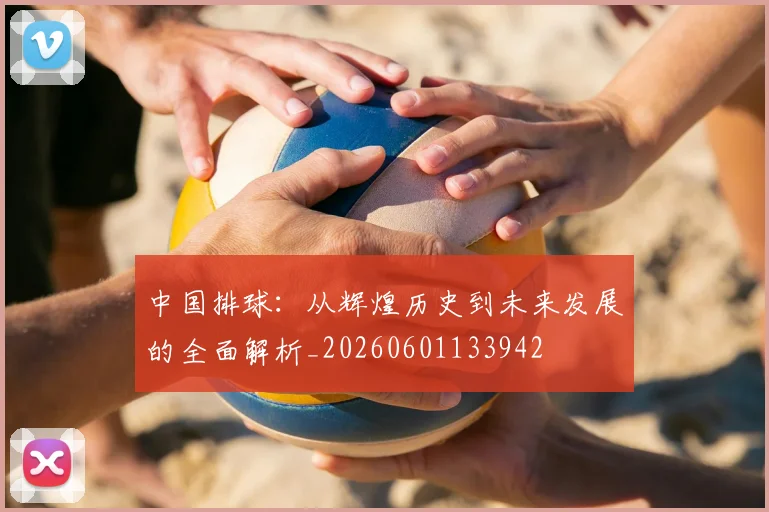 中国排球：从辉煌历史到未来发展的全面解析_20260601133942