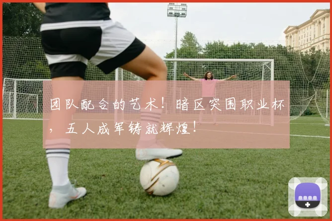 团队配合的艺术！暗区突围职业杯，五人成军铸就辉煌！