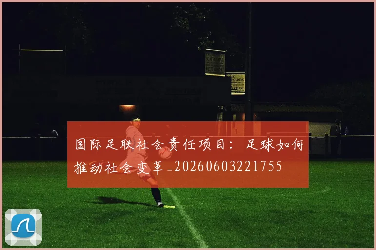 国际足联社会责任项目：足球如何推动社会变革_20260603221755
