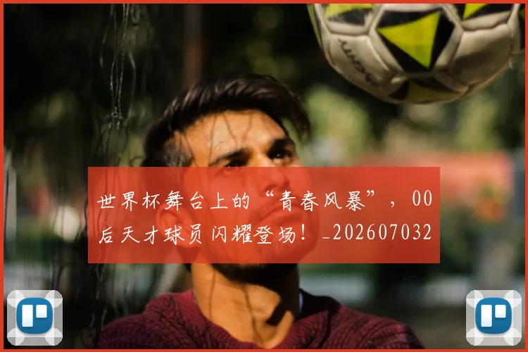 世界杯舞台上的“青春风暴”,00后天才球员闪耀登场!_20260703203837