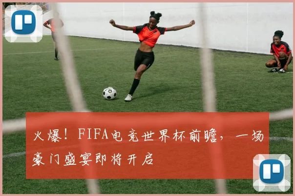 火爆！FIFA电竞世界杯前瞻，一场豪门盛宴即将开启
