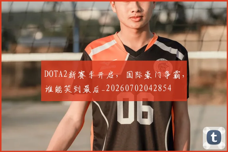 DOTA2新赛季开启,国际豪门争霸,谁能笑到最后_20260702042854