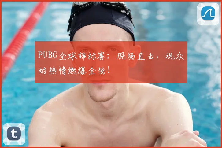 PUBG全球锦标赛:现场直击,观众的热情燃爆全场!