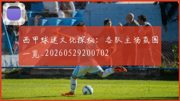 西甲球迷文化探秘：各队主场氛围一览_20260529200702