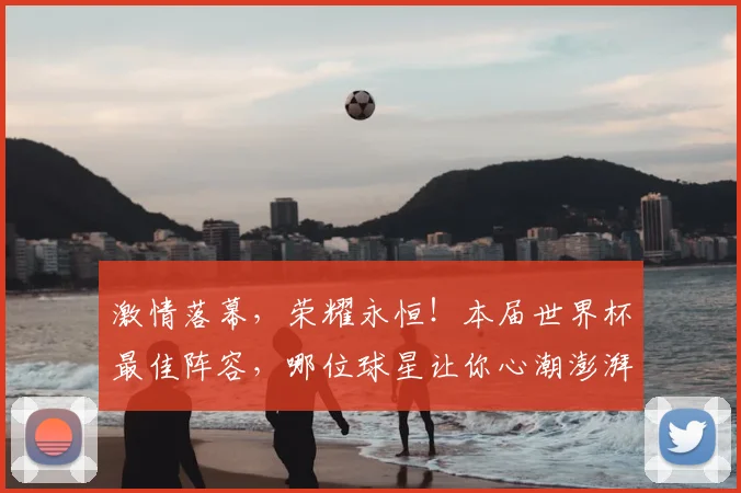 激情落幕，荣耀永恒！本届世界杯最佳阵容，哪位球星让你心潮澎湃