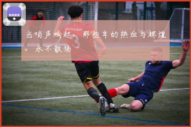 当哨声响起，那些年的热血与辉煌，永不散场