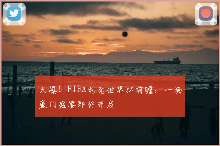 火爆！FIFA电竞世界杯前瞻，一场豪门盛宴即将开启