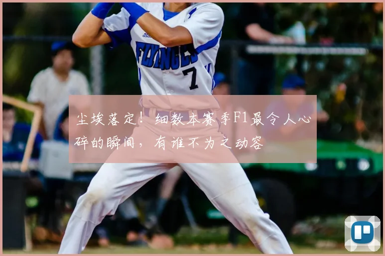 尘埃落定!细数本赛季F1最令人心碎的瞬间,有谁不为之动容