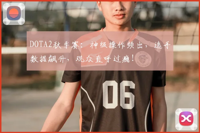 DOTA2秋季赛:神级操作频出,选手数据飙升,观众直呼过瘾!