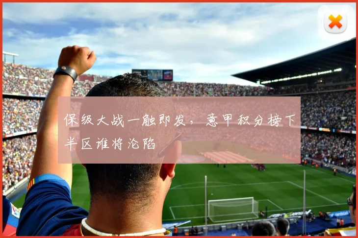 保级大战一触即发,意甲积分榜下半区谁将沦陷