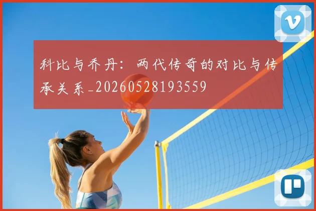 科比与乔丹:两代传奇的对比与传承关系_20260528193559