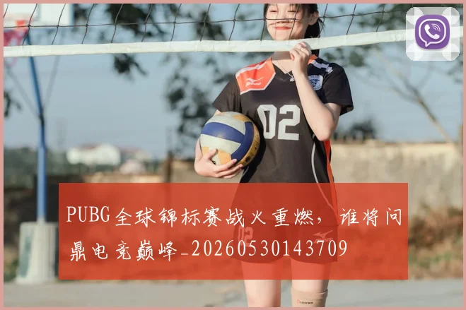 PUBG全球锦标赛战火重燃，谁将问鼎电竞巅峰_20260530143709