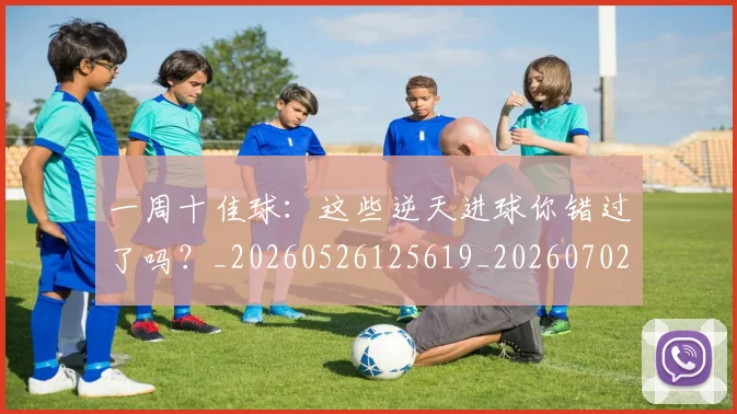 一周十佳球:这些逆天进球你错过了吗?_20260526125619_20260702173338