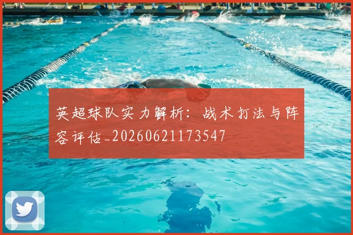 英超球队实力解析：战术打法与阵容评估_20260621173547
