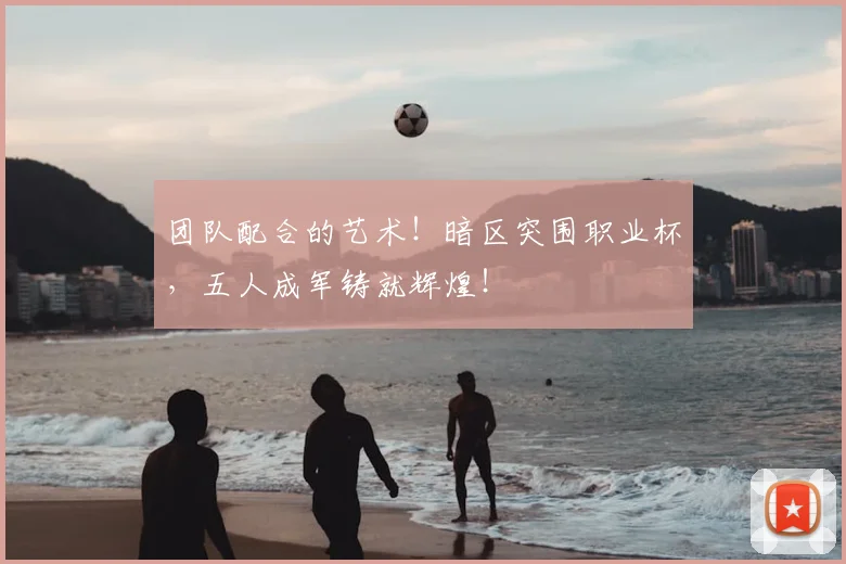 团队配合的艺术！暗区突围职业杯，五人成军铸就辉煌！