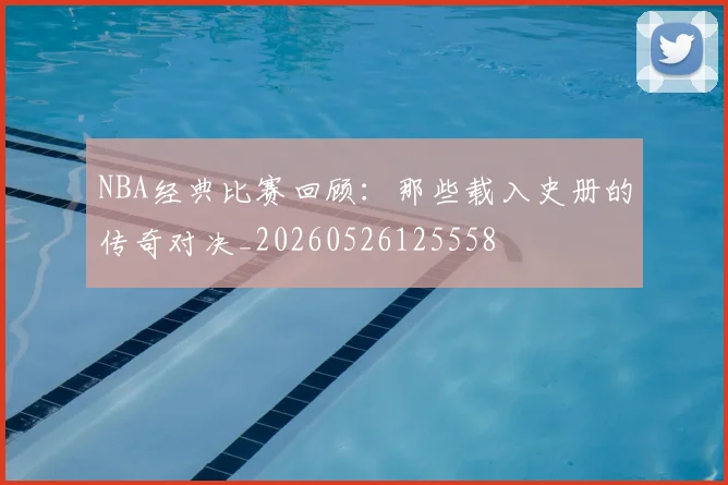 NBA经典比赛回顾：那些载入史册的传奇对决_20260526125558