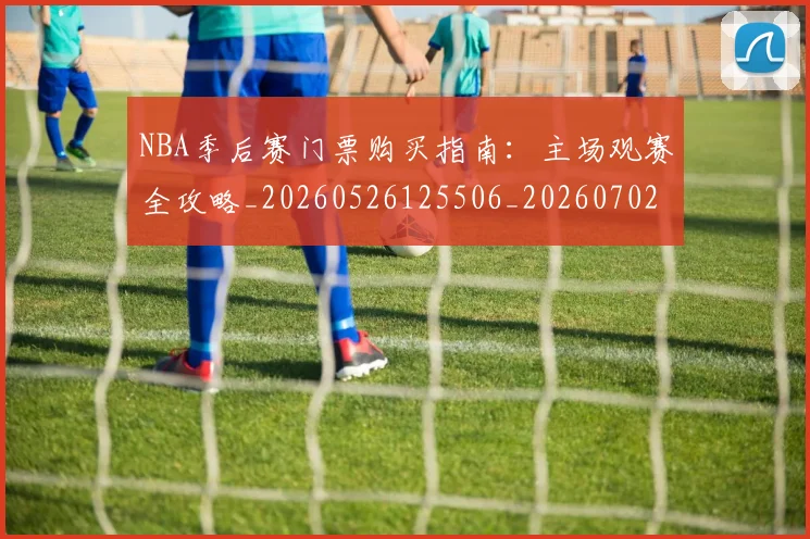 NBA季后赛门票购买指南:主场观赛全攻略_20260526125506_20260702164837