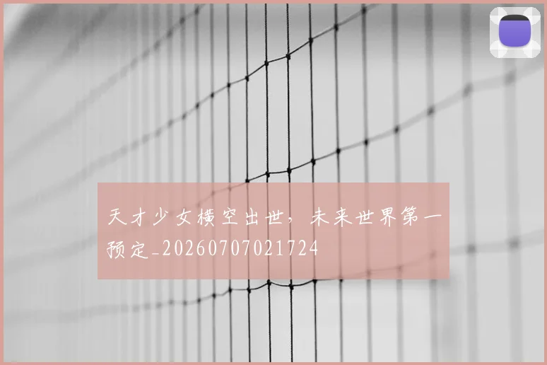 天才少女横空出世，未来世界第一预定_20260707021724