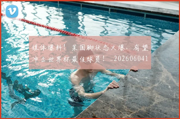 媒体爆料!某国脚状态火爆,有望冲击世界杯最佳球员!_20260604144651_20260707143641