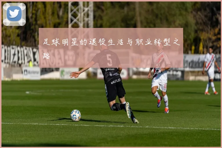 足球明星的退役生活与职业转型之路