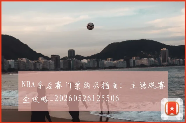 NBA季后赛门票购买指南:主场观赛全攻略_20260526125506