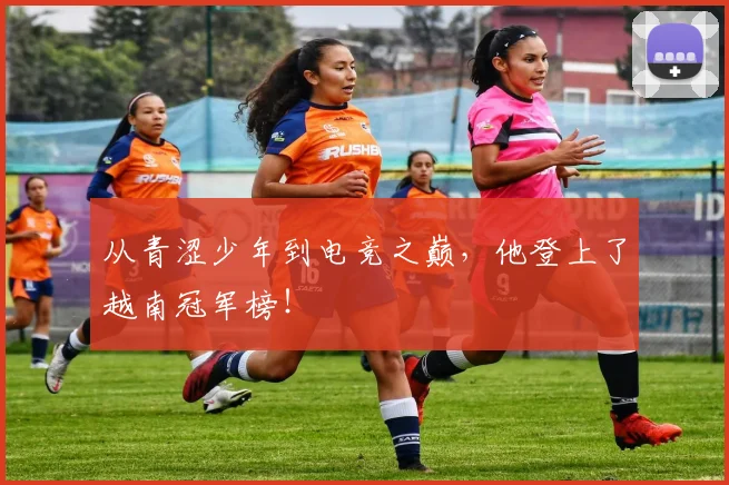 从青涩少年到电竞之巅,他登上了越南冠军榜!
