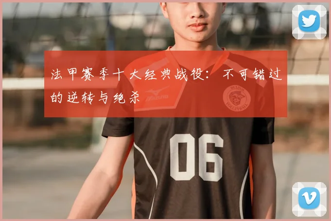 法甲赛季十大经典战役:不可错过的逆转与绝杀