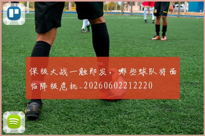保级大战一触即发，哪些球队将面临降级危机_20260602212220