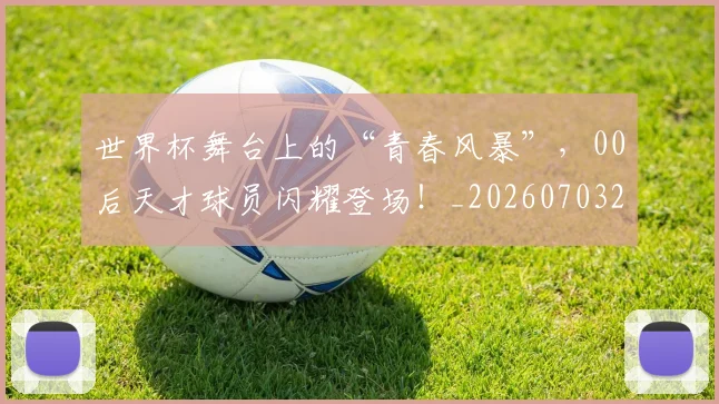 世界杯舞台上的“青春风暴”，00后天才球员闪耀登场！_20260703203837