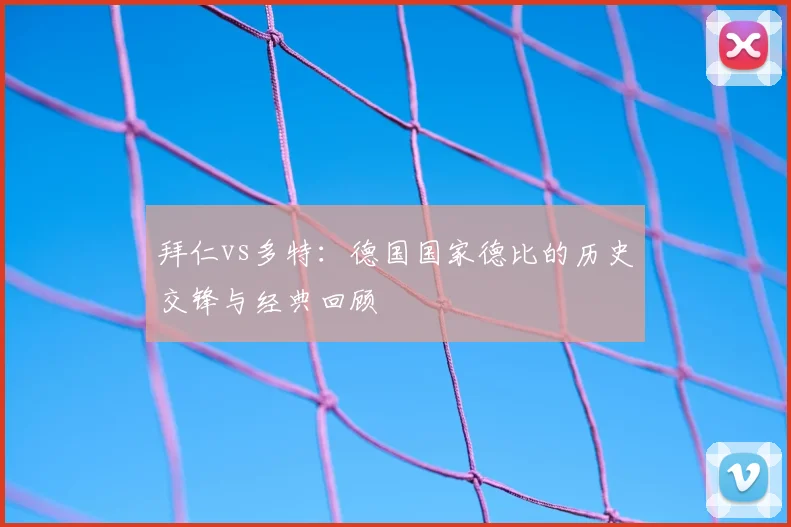 拜仁vs多特：德国国家德比的历史交锋与经典回顾