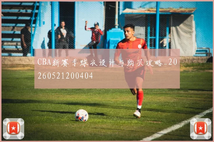 CBA新赛季球衣设计与购买攻略_20260521200404