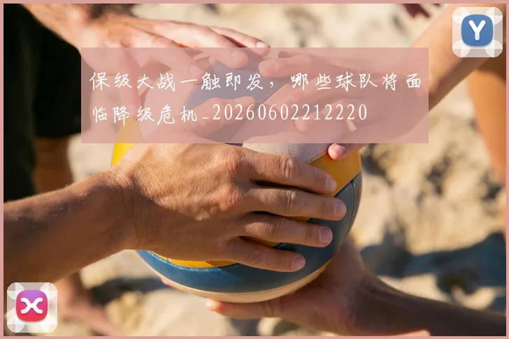 保级大战一触即发，哪些球队将面临降级危机_20260602212220