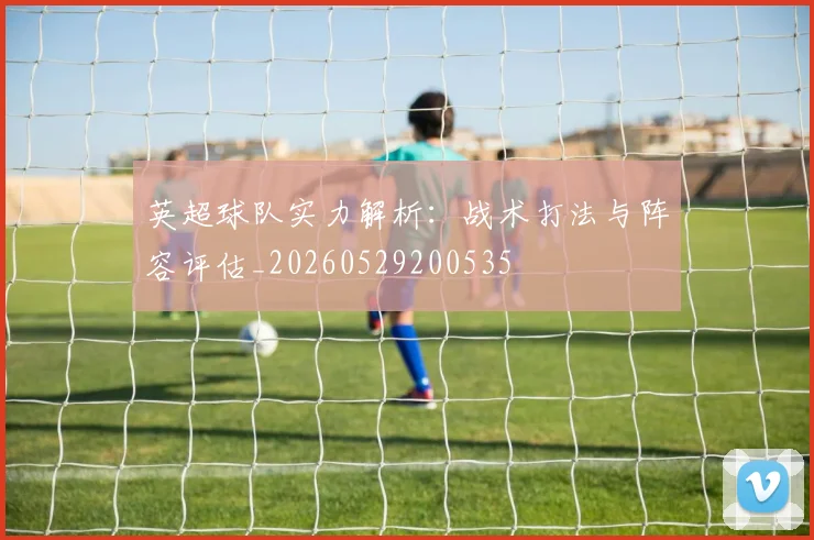 英超球队实力解析:战术打法与阵容评估_20260529200535