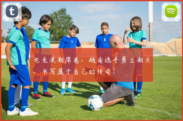 电竞浪潮席卷，越南选手勇立潮头，书写属于自己的传奇！